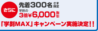 さらに先着300名さま限定 学割の3倍¥6,000割引 「学割MAX」キャンペーン実施決定！！